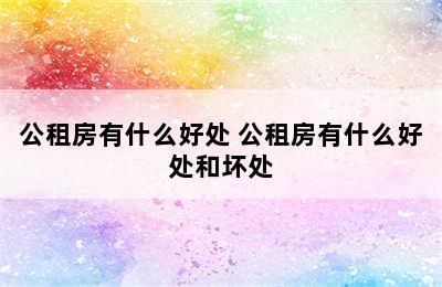 公租房有什么好处 公租房有什么好处和坏处